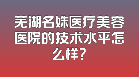 芜湖名姝医疗美容医院的技术水平怎么样？
