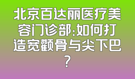 北京百达丽医疗美容门诊部：如何打造宽颧骨与尖下巴？