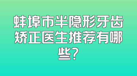 蚌埠市半隐形牙齿矫正医生推荐有哪些？