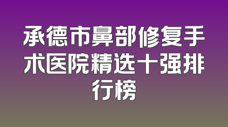 承德市鼻部修复手术医院精选十强排行榜