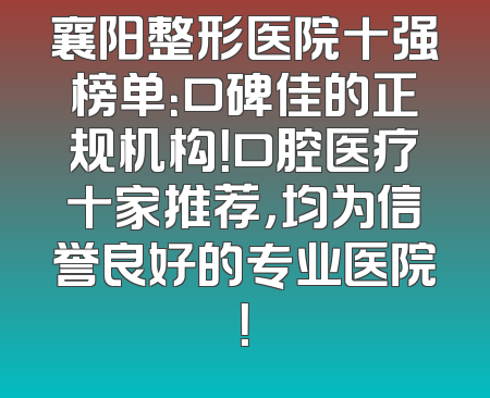 襄阳整形医院十强榜单：口碑佳的正规机构！口腔医疗十家推荐，均为信誉良好的专业医院！
