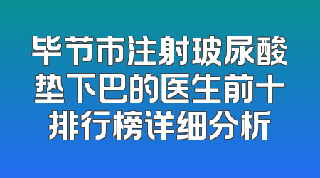 毕节市注射玻尿酸垫下巴的医生前十排行榜详细分析
