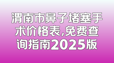 渭南市鼻子堵塞手术价格表，免费查询指南2025版