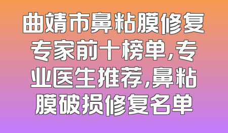 曲靖市鼻粘膜修复专家前十榜单，专业医生推荐，鼻粘膜破损修复名单