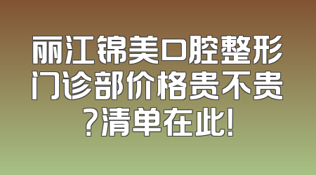 丽江锦美口腔整形门诊部价格贵不贵？清单在此！