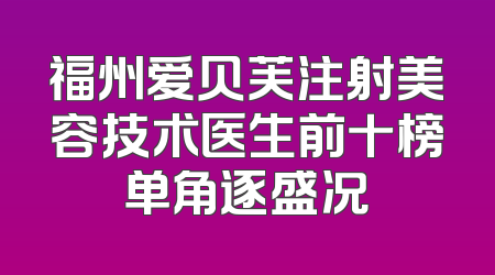 福州爱贝芙注射美容技术医生前十榜单角逐盛况