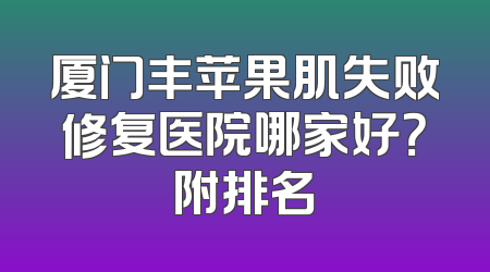 厦门丰苹果肌失败修复医院哪家好？附排名