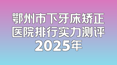 鄂州市下牙床矫正医院排行实力测评2025年
