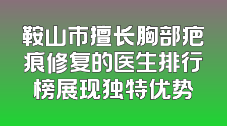 鞍山市擅长胸部疤痕修复的医生排行榜展现独特优势