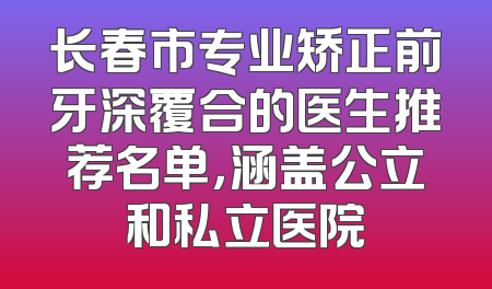 长春市专业矫正前牙深覆合的医生推荐名单，涵盖公立和私立医院