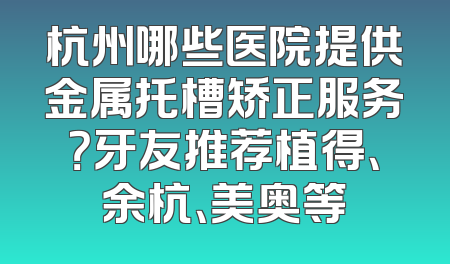 杭州哪些医院提供金属托槽矫正服务？牙友推荐植得、余杭、美奥等