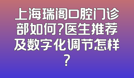 上海瑞阁口腔门诊部如何？医生推荐及数字化调节怎样？