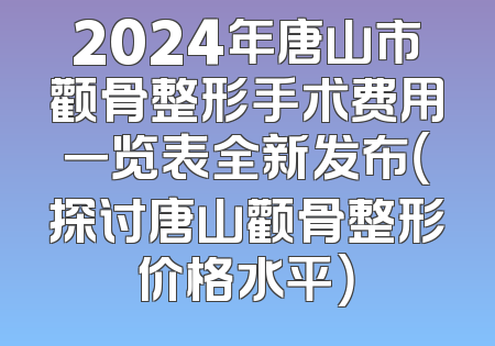 2024年唐山市颧骨整形手术费用一览表全新发布（探讨唐山颧骨整形价格水平）