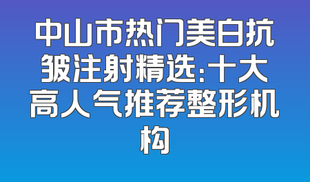 中山市热门美白抗皱注射精选：十大高人气推荐整形机构