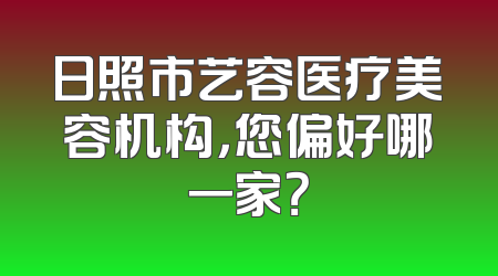 日照市艺容医疗美容机构，您偏好哪一家？