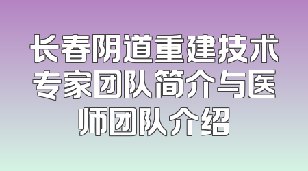 长春阴道重建技术专家团队简介与医师团队介绍