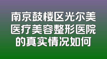 南京鼓楼区光尔美医疗美容整形医院的真实情况如何