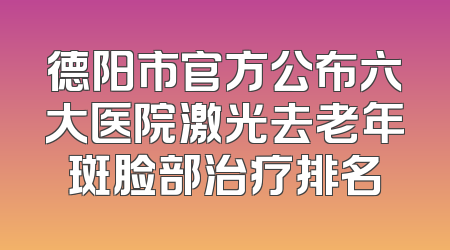 德阳市官方公布六大医院激光去老年斑脸部治疗排名