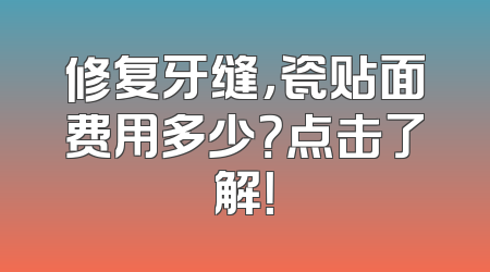 修复牙缝，瓷贴面费用多少？点击了解！