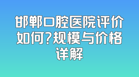 邯郸口腔医院评价如何？规模与价格详解