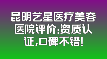 昆明艺星医疗美容医院评价：资质认证，口碑不错！