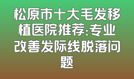 松原市十大毛发移植医院推荐：专业改善发际线脱落问题