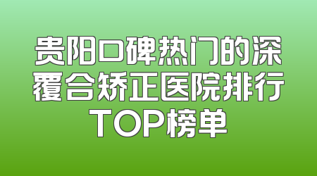 贵阳口碑热门的深覆合矫正医院排行TOP榜单