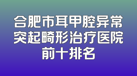 合肥市耳甲腔异常突起畸形治疗医院前十排名