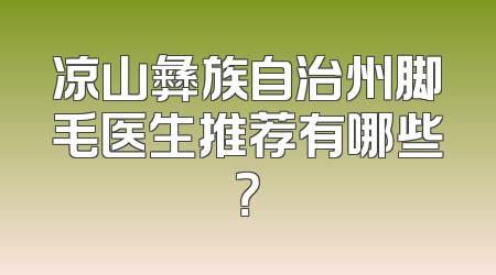 凉山彝族自治州脚毛医生推荐有哪些？