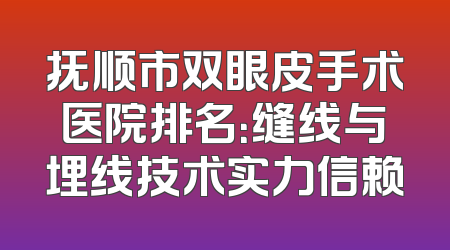 抚顺市双眼皮手术医院排名：缝线与埋线技术实力信赖