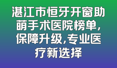 湛江市恒牙开窗助萌手术医院榜单，保障升级，专业医疗新选择