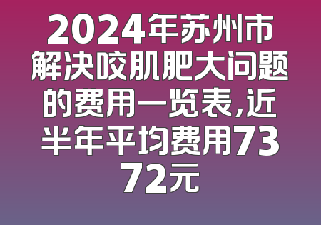 2024年苏州市解决咬肌肥大问题的费用一览表，近半年平均费用7372元