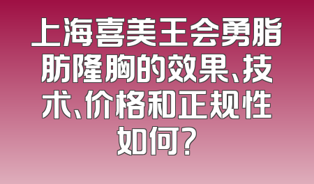 上海喜美王会勇脂肪隆胸的效果、技术、价格和正规性如何？