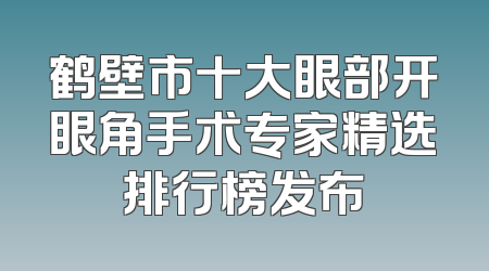 鹤壁市十大眼部开眼角手术专家精选排行榜发布
