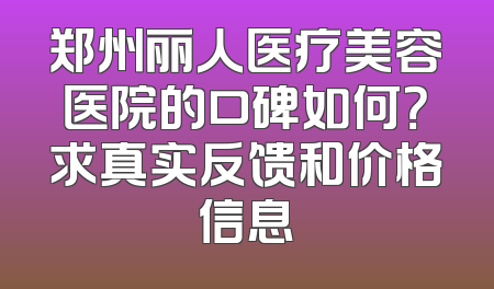郑州丽人医疗美容医院的口碑如何？求真实反馈和价格信息