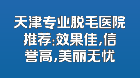 天津专业脱毛医院推荐：效果佳，信誉高，美丽无忧