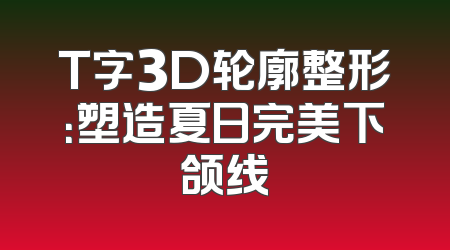 T字3D轮廓整形：塑造夏日完美下颌线