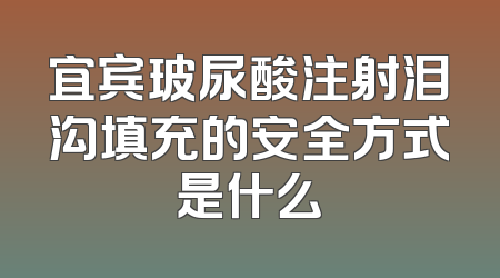 宜宾玻尿酸注射泪沟填充的安全方式是什么