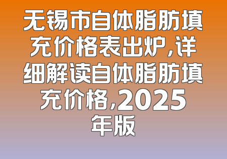 无锡市自体脂肪填充价格表出炉，详细解读自体脂肪填充价格，2025年版
