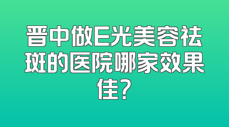 晋中做E光美容祛斑的医院哪家效果佳？