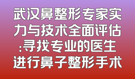 武汉鼻整形专家实力与技术全面评估：寻找专业的医生进行鼻子整形手术