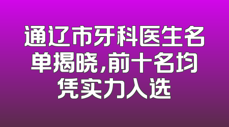 通辽市牙科医生名单揭晓，前十名均凭实力入选