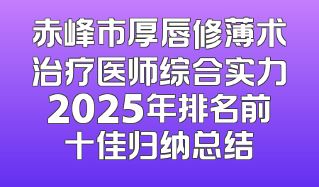 赤峰市厚唇修薄术治疗医师综合实力2025年排名前十佳归纳总结