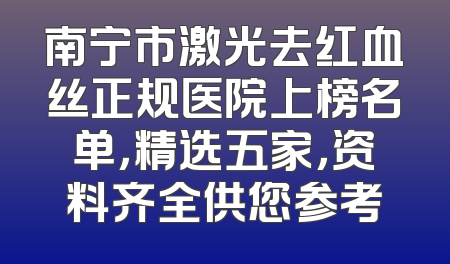 南宁市激光去红血丝正规医院上榜名单，精选五家，资料齐全供您参考