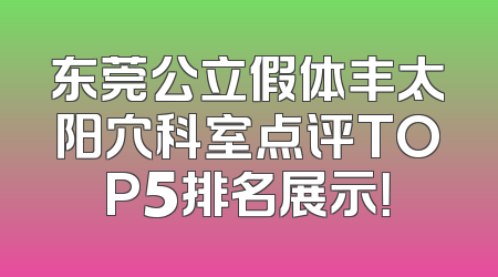 东莞公立假体丰太阳穴科室点评TOP5排名展示！