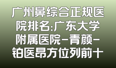 广州鼻综合正规医院排名：广东大学附属医院-青颜-铂医昂方位列前十