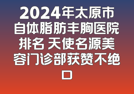 2024年太原市自体脂肪丰胸医院排名 天使名源美容门诊部获赞不绝口