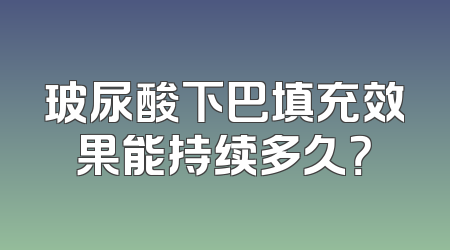 玻尿酸下巴填充效果能持续多久？