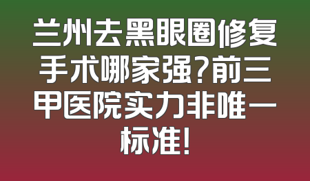 兰州去黑眼圈修复手术哪家强？前三甲医院实力非唯一标准！