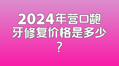 2024年营口龅牙修复价格是多少？